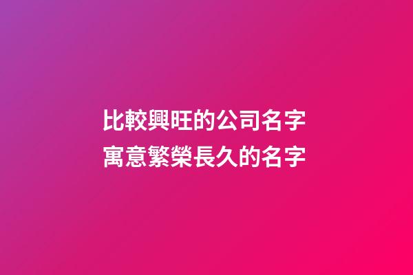 比較興旺的公司名字 寓意繁榮長久的名字-第1張-公司起名-玄機派